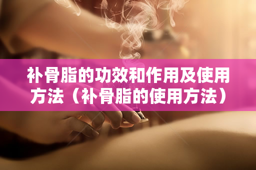 补骨脂的功效和作用及使用方法（补骨脂的使用方法）