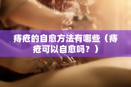 痔疮的自愈方法有哪些（痔疮可以自愈吗？）