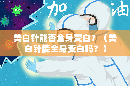 美白针能否全身变白？（美白针能全身变白吗？）