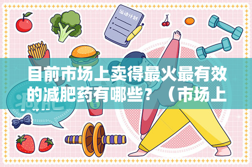 目前市场上卖得最火最有效的减肥药有哪些？（市场上卖得最火最有效的减肥药有哪些？）