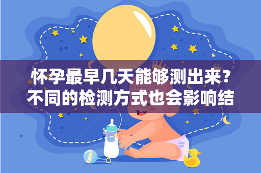 怀孕最早几天能够测出来？不同的检测方式也会影响结果的准确性（怀孕最早几天能够测出来呢？）