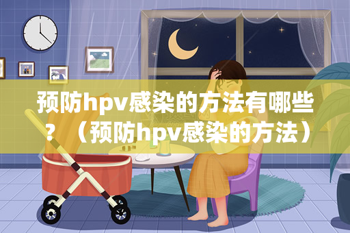 预防hpv感染的方法有哪些？（预防hpv感染的方法）