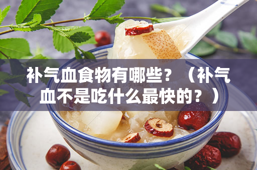 补气血食物有哪些？（补气血不是吃什么最快的？）