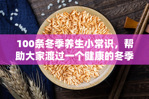 100条冬季养生小常识，帮助大家渡过一个健康的冬季（100条冬季养生小常识，帮助你度过一个健康的冬季）