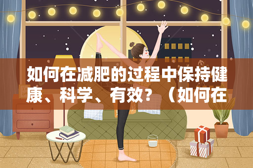 如何在减肥的过程中保持健康、科学、有效？（如何在减肥的过程中保持健康、科学、有效）