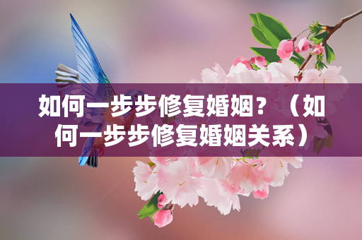 如何一步步修复婚姻？（如何一步步修复婚姻关系）