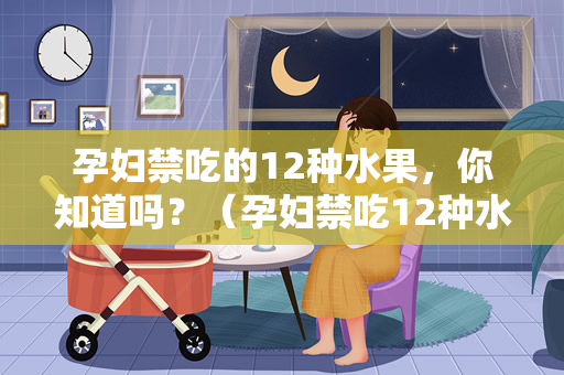 孕妇禁吃的12种水果，你知道吗？（孕妇禁吃12种水果）