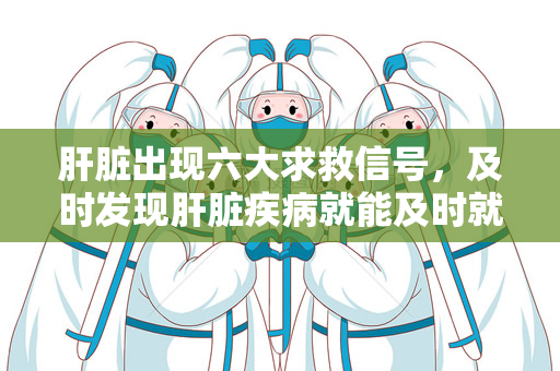 肝脏出现六大求救信号，及时发现肝脏疾病就能及时就医（肝脏出现六大求救信号）