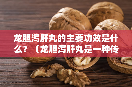 龙胆泻肝丸的主要功效是什么？（龙胆泻肝丸是一种传统中药，使用时应注意遵医嘱）