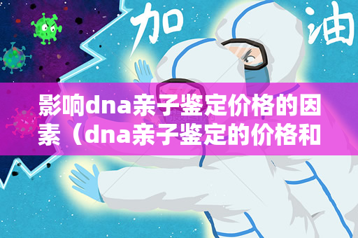 影响dna亲子鉴定价格的因素（dna亲子鉴定的价格和影响价格的因素）