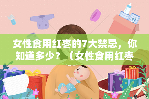 女性食用红枣的7大禁忌，你知道多少？（女性食用红枣的7大禁忌）