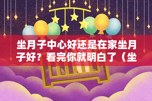 坐月子中心好还是在家坐月子好？看完你就明白了（坐月子中心好还是在家坐月子好）