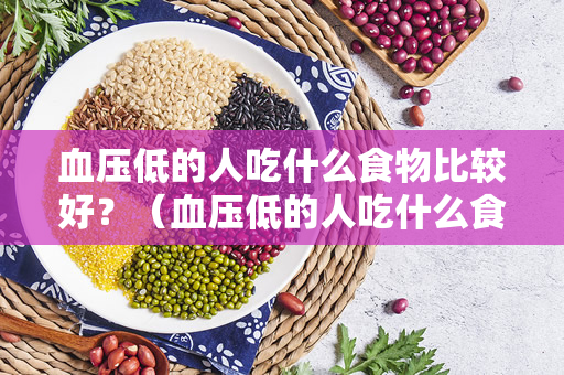 血压低的人吃什么食物比较好？（血压低的人吃什么食物好？）