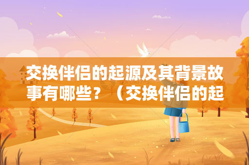 交换伴侣的起源及其背景故事有哪些？（交换伴侣的起源及其背景故事）