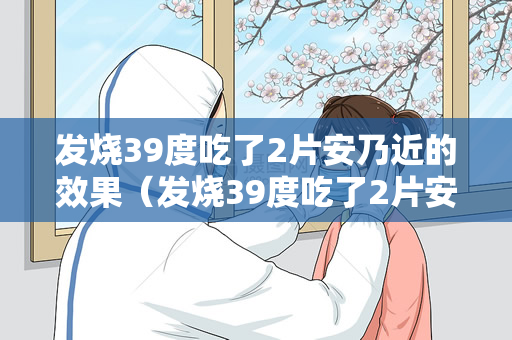 发烧39度吃了2片安乃近的效果（发烧39度吃了2片安乃近可以缓解症状吗？）