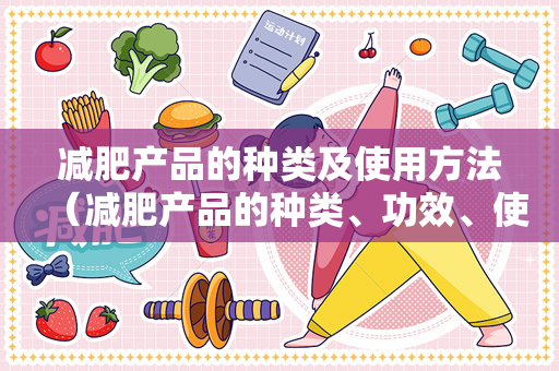 减肥产品的种类及使用方法（减肥产品的种类、功效、使用方法、注意事项）