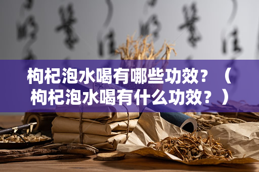 枸杞泡水喝有哪些功效？（枸杞泡水喝有什么功效？）