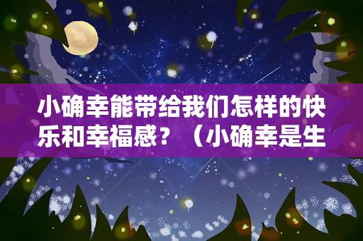 小确幸能带给我们怎样的快乐和幸福感？（小确幸是生活中的一些小事情，但它们却能够带给我们很多的快乐和幸福感）