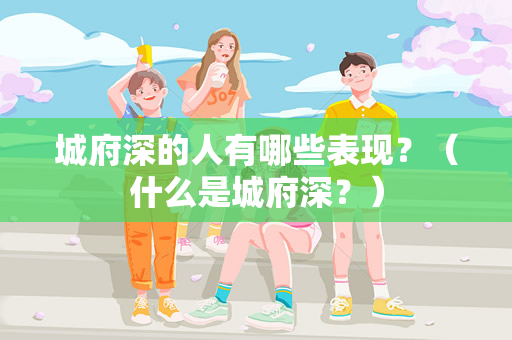 城府深的人有哪些表现？（什么是城府深？）