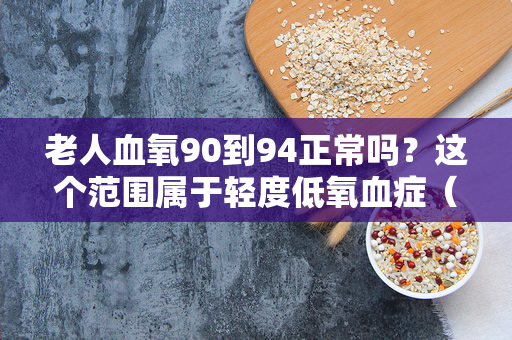 老人血氧90到94正常吗？这个范围属于轻度低氧血症（老人血氧90到94正常吗？）