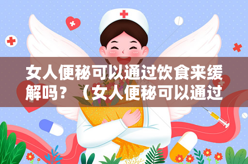 女人便秘可以通过饮食来缓解吗？（女人便秘可以通过饮食来缓解）