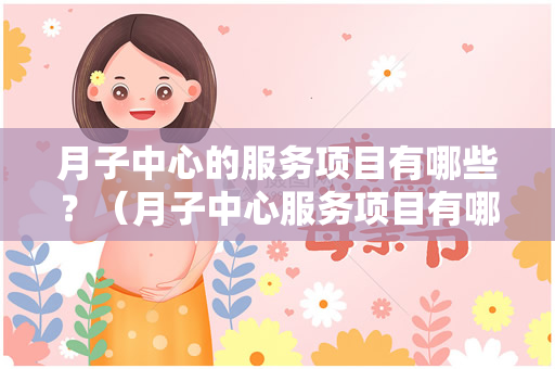 月子中心的服务项目有哪些？（月子中心服务项目有哪些？）