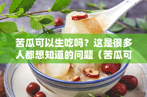 苦瓜可以生吃吗？这是很多人都想知道的问题（苦瓜可以生吃吗？）