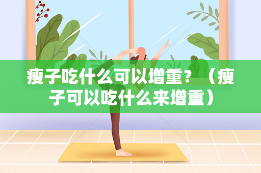 瘦子吃什么可以增重？（瘦子可以吃什么来增重）