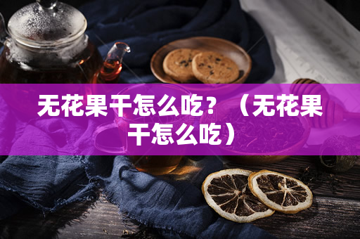 无花果干怎么吃？（无花果干怎么吃）