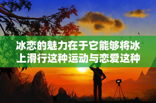 冰恋的魅力在于它能够将冰上滑行这种运动与恋爱这种浪漫的感觉结合在一起（冰恋是一种怎样的活动？）