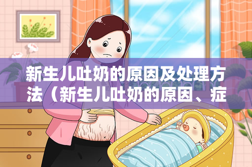 新生儿吐奶的原因及处理方法（新生儿吐奶的原因、症状、处理方法）