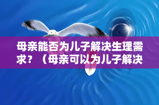 母亲能否为儿子解决生理需求？（母亲可以为儿子解决生理需求吗？）