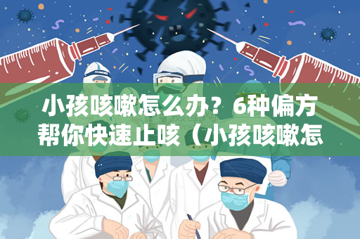 小孩咳嗽怎么办？6种偏方帮你快速止咳（小孩咳嗽怎么办？6个偏方帮你快速止咳）