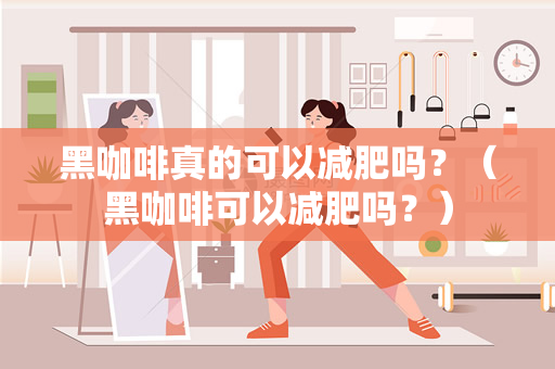 黑咖啡真的可以减肥吗？（黑咖啡可以减肥吗？）