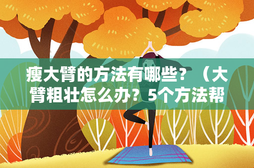 瘦大臂的方法有哪些？（大臂粗壮怎么办？5个方法帮你瘦大臂）