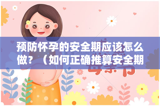 预防怀孕的安全期应该怎么做？（如何正确推算安全期）