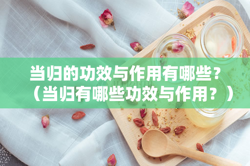 当归的功效与作用有哪些？（当归有哪些功效与作用？）