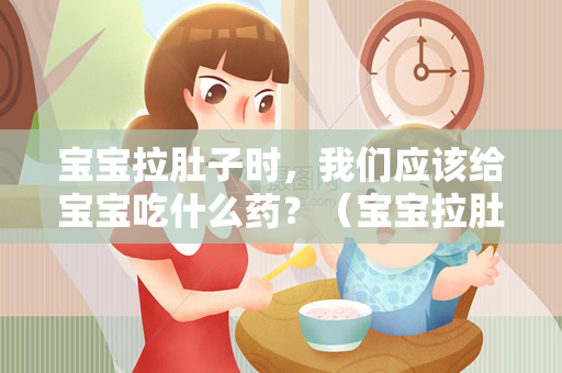 宝宝拉肚子时，我们应该给宝宝吃什么药？（宝宝拉肚子应该吃什么药）