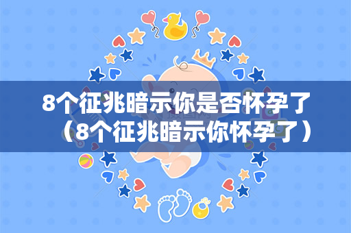 8个征兆暗示你是否怀孕了（8个征兆暗示你怀孕了）