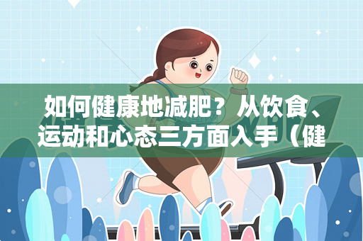 如何健康地减肥？从饮食、运动和心态三方面入手（健康减肥从饮食、运动和心态三方面入手）