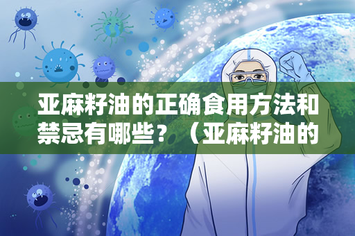 亚麻籽油的正确食用方法和禁忌有哪些？（亚麻籽油的正确食用方法及禁忌）