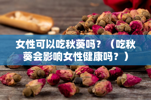 女性可以吃秋葵吗？（吃秋葵会影响女性健康吗？）