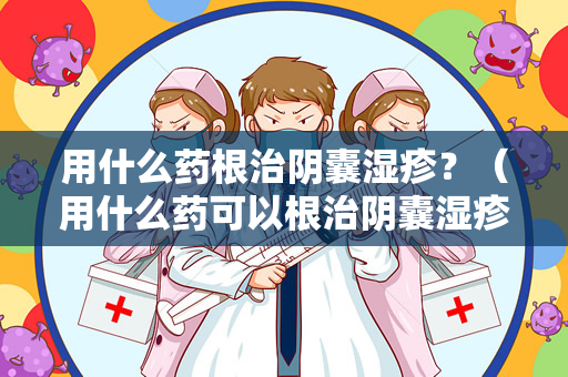 用什么药根治阴囊湿疹？（用什么药可以根治阴囊湿疹？）