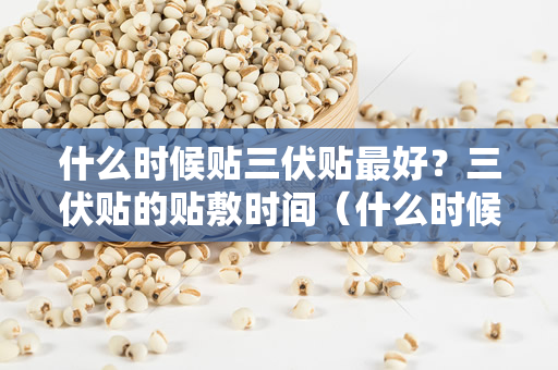 什么时候贴三伏贴最好？三伏贴的贴敷时间（什么时候贴三伏贴最好）