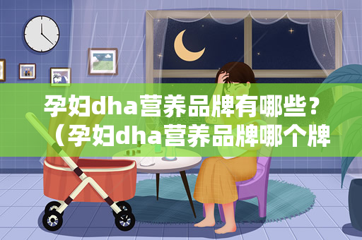 孕妇dha营养品牌有哪些？（孕妇dha营养品牌哪个牌子好）