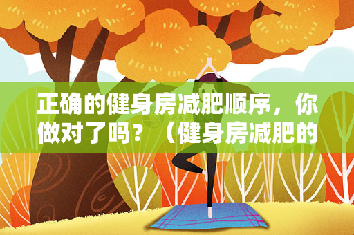 正确的健身房减肥顺序，你做对了吗？（健身房减肥的正确顺序）