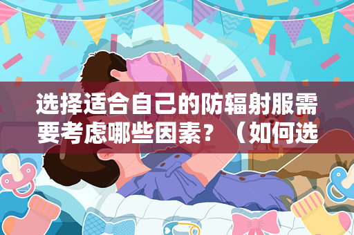 选择适合自己的防辐射服需要考虑哪些因素？（如何选择适合自己的防辐射服）