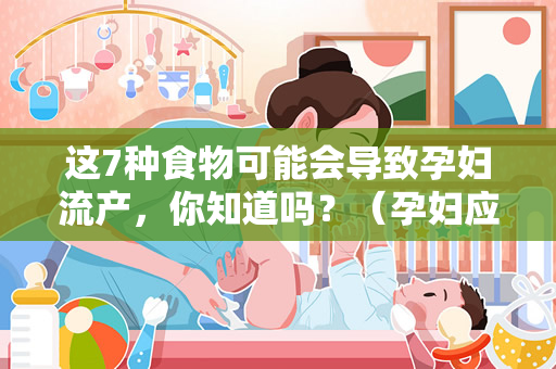 这7种食物可能会导致孕妇流产，你知道吗？（孕妇应该避免食用哪些食物？）