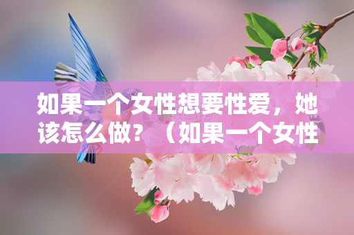 如果一个女性想要性爱，她该怎么做？（如果一个女性想要性爱，她该怎么做）