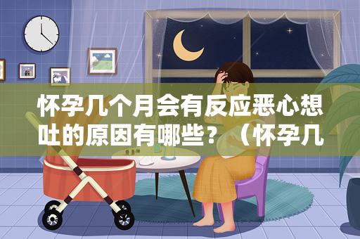 怀孕几个月会有反应恶心想吐的原因有哪些？（怀孕几个月会有反应恶心想吐的原因）